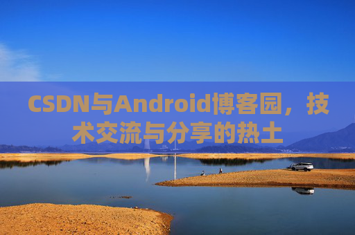 CSDN与Android博客园，技术交流与分享的热土