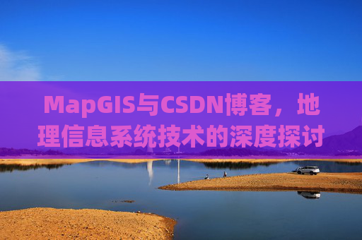 MapGIS与CSDN博客,地理信息系统技术的深度探讨